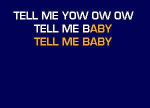 TELL ME YOW 0W 0W
TELL ME BABY
TELL ME BABY