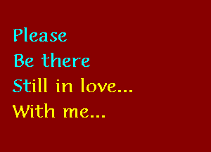 Please
Be there

Still in love...
With me...