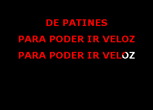 DE PATINES
PARA PODER IR VELOZ

PARA PODER IR VELOZ