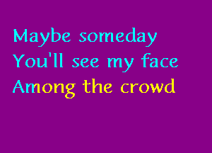 Maybe someday
You'll see my face

Among the crowd