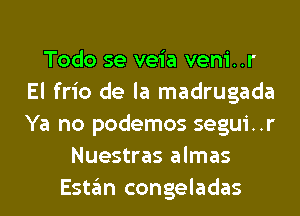 Todo se veia veni..r
El frio de la madrugada
Ya no podemos segui..r

Nuestras almas
Estgm congeladas