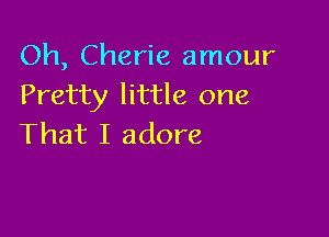 Oh, Cherie amour
Pretty little one

That I adore