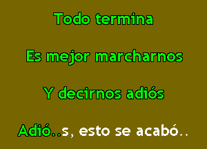 Todo termina

Es mejor marcharnos

Y decirnos adibs

Adic')..s, esto se acab6..