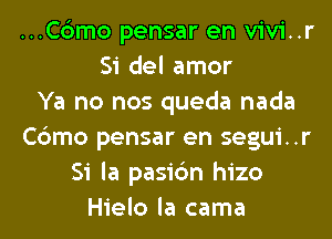 ...C6mo pensar en vivi..r
Si del amor
Ya no nos queda nada
Cbmo pensar en segui..r
Si la pasi6n hizo
Hielo la cama