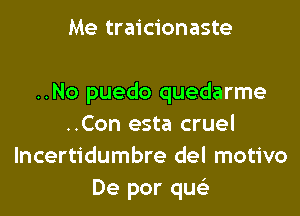 Me traicionaste

..No puedo quedarme
..Con esta cruel
lncertidumbre del motivo
De por qus'z