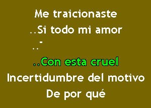 Me traicionaste
..Si todo mi amor

..Con esta cruel
Incertidumbre del motivo
De por quc