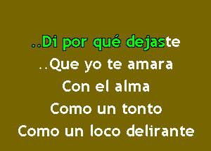 ..Di por quc dejaste
..Que yo te amara

Con el alma
Como un tonto
Como un loco delirante