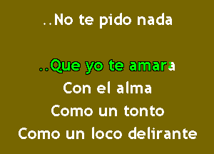 ..No te pido nada

..Que yo te amara
Con el alma
Como un tonto
Como un loco delirante