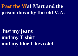 Past the W al-Malt and the
prison down by the old VA.

Just my jeans
and my T-shirt
and my blue Chevrolet