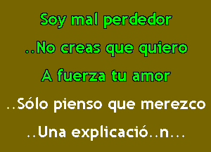 Soy mal perdedor
..No creas que quiero

A fuerza tu amor
..Sc3lo pienso que merezco

..Una explicacidn...