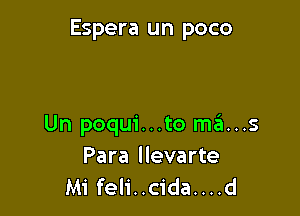 Espera un poco

Un poqui...to mans

Para llevarte
Mi feli..cida....d