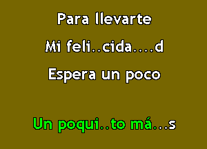 Para llevarte
Mi feli..cida....d

Espera un poco

Un poqui..to m6...s