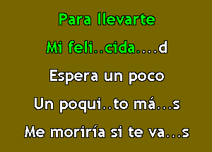 Para llevarte
Mi feli..cida....d

Espera un poco

Un poqui..to mans

Me moriria si te va...s