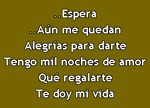 ..Espera
..AL'm me quedan
Alegrias para darte

Tengo mil noches de amor
Quc regalarte
Te doy mi Vida