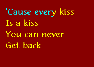 'Cause every kiss
15 a kiss

You can never
Get back