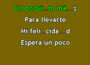 Un poqui..to ma...s

Para llevarte
Mi feli..cida...d

Espera un poco