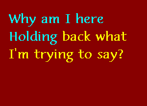 Why am I here
Holding back what

I'm trying to say?