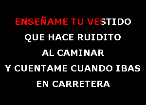 ENSENAME TU VESTIDO
QUE HACE RUIDITO
AL CAMINAR
Y CUENTAME CUANDO IBAS
EN CARRETERA