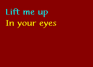 Lift me up
In your eyes