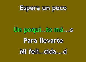 Espera un poco

Un poqui..to ma...s

Para llevarte
Mi feli..c1'da...d