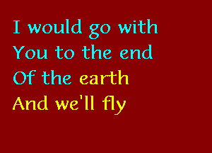 I would go with
You to the end

Of the earth
And we'll fly