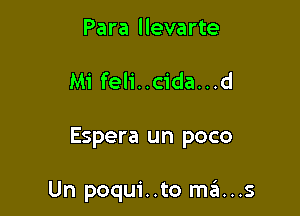 Para llevarte

Mi feli..cida...d

Espera un poco

Un poqui..to mans