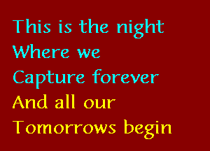 This is the night
Where we

Capture forever
And all our
Tomorrows begin