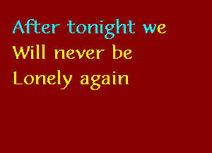 After tonight we
Will never be

Lonely again