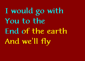 I would go with
You to the

End of the earth
And we'll fly