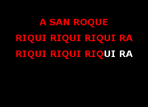 A SAN ROQUE
RIQUI RIQUI RIQUI RA

RIQUI RIQUI RIQUI RA