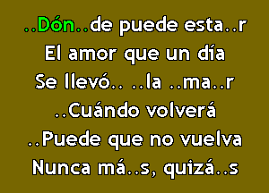 ..Dc'm..de puede esta..r
El amor que un dia
Se llev6.. ..la ..ma..r
..Cuimdo volvera
..Puede que no vuelva

Nunca mars, quiz6..s l