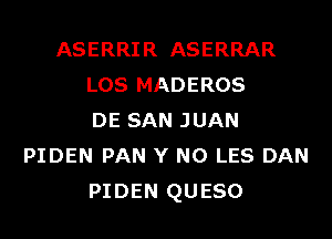 ASERRIR ASERRAR
LOS MADEROS
DE SAN JUAN
PIDEN PAN Y N0 LES DAN
PIDEN QUESO