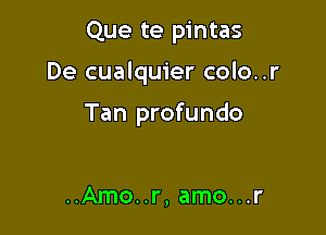 Que te pintas

De cualquier colo..r

Tan profundo

..Amo..r, amo...r