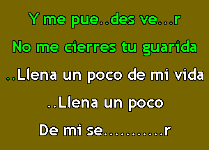 Y me pue..des ve...r

No me cierres tu guarida

..Llena un poco de mi Vida

..Llena un poco

De mi se ........... r