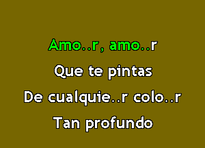 Amo..r, amo..r

Que te pintas

De cualquie..r colo..r

Tan profundo