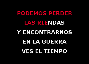 PODEMOS PERDER
LAS RIENDAS

Y ENCONTRARNOS
EN LA GUERRA
VES EL TIEMPO