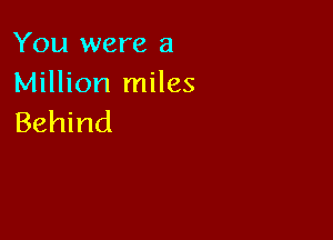 You were a
Million miles

Behind