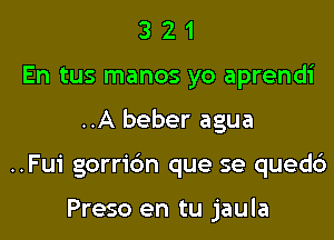 3 2 1
En tus manos yo aprendi

..A beber agua

..Fui gorridn que se quedc')

Preso en tu jaula