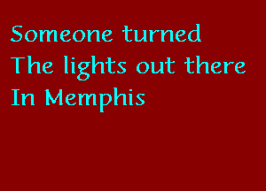 Someone turned
The lights out there

In Memphis