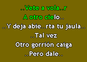 ..Vete a vola..r
A otro cielo..
..Y deja abie..rta tu jaula..

..Tal vez
Otro gorric'm caiga
..Pero dale..