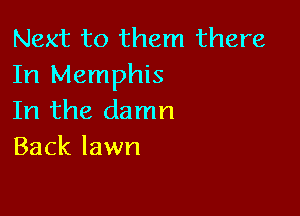 Next to them there
In Memphis

In the damn
Back lawn