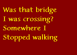 Was that bridge
I was crossing?

Somewhere I
Stopped walking