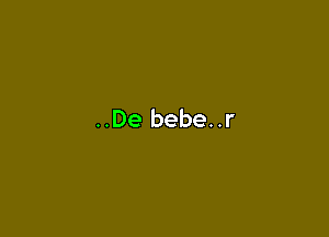 ..De bebe..r