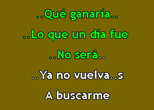 ..Qu93 ganaria..

..Lo que un dia fue
..No sera..
..Ya no vuelva..s

A buscarme