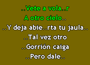 ..Vete a vola..r
A otro cielo..
..Y deja abie..rta tu jaula..

..Tal vez otro
..Gorri6n caiga
..Pero dale..