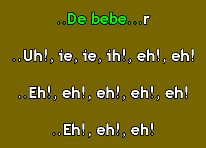 ..De bebe...r

..Uh!, ie, ie, ih!, ehl, eh!

..Eh!, eh!, eh!, eh!, eh!

..Eh!,eh!,eh!