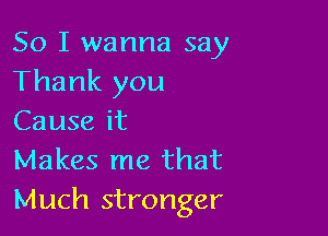 So I wanna say
Thank you

Cause it

Makes me that
Much stronger