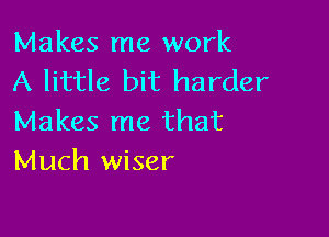 Makes me work
A little bit harder

Makes me that
Much wiser