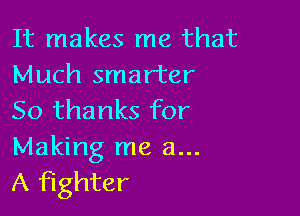 It makes me that
Much smarter

50 thanks for
Making me a...
A fighter