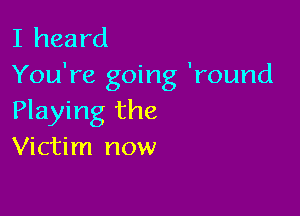 I heard
You're going 'round

Playing the
Victim now
